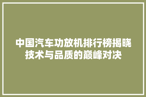 中国汽车功放机排行榜揭晓技术与品质的巅峰对决  第1张