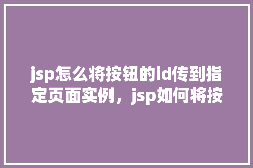 jsp怎么将按钮的id传到指定页面实例，jsp如何将按钮的id传到指定页面实例  第1张