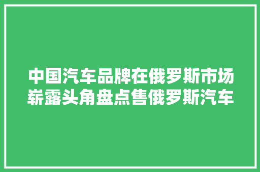 中国汽车品牌在俄罗斯市场崭露头角盘点售俄罗斯汽车品牌排行榜  第1张