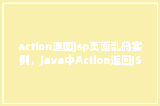 action返回jsp页面乱码实例，Java中Action返回JSP页面乱码实例介绍