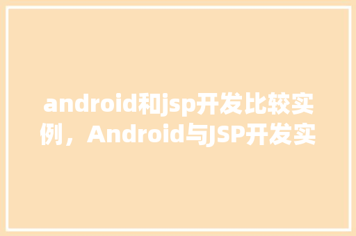 android和jsp开发比较实例，Android与JSP开发实例比较：功能实现与性能区别分析