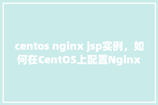 centos nginx jsp实例,如何在CentOS上配置Nginx来支持JSP实例 第1张 centos nginx jsp实例,如何在CentOS上配置Nginx来支持JSP实例 第1张
