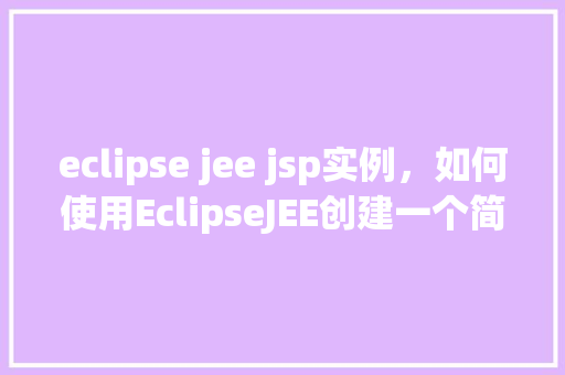 eclipse jee jsp实例,如何使用EclipseJEE创建一个简单的JSP实例 第1张 eclipse jee jsp实例,如何使用EclipseJEE创建一个简单的JSP实例 第1张