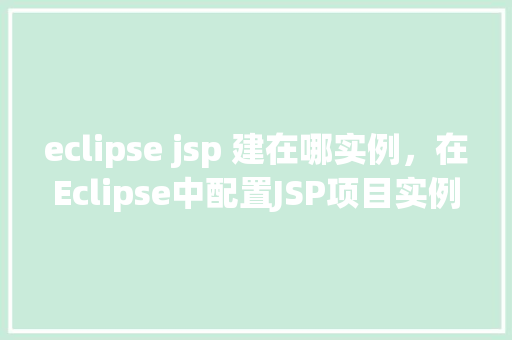 eclipse jsp 建在哪实例,在Eclipse中配置JSP项目实例的位置全介绍 第1张 eclipse jsp 建在哪实例,在Eclipse中配置JSP项目实例的位置全介绍 第1张
