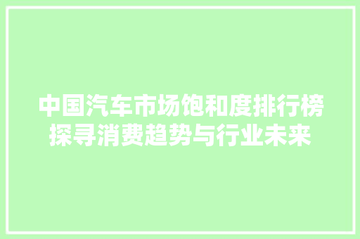 中国汽车市场饱和度排行榜探寻消费趋势与行业未来
