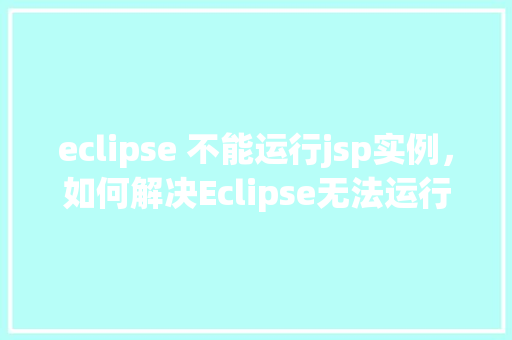 eclipse 不能运行jsp实例,如何解决Eclipse无法运行JSP实例的问题 第1张 eclipse 不能运行jsp实例,如何解决Eclipse无法运行JSP实例的问题 第1张