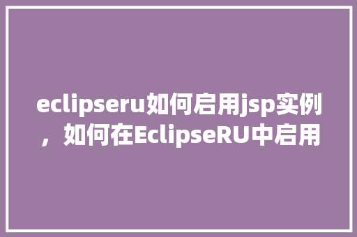 eclipseru如何启用jsp实例,如何在EclipseRU中启用JSP实例 第1张 eclipseru如何启用jsp实例,如何在EclipseRU中启用JSP实例 第1张