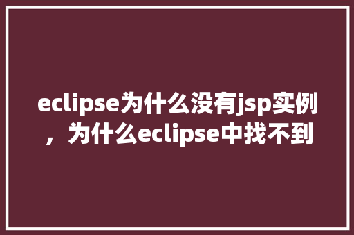eclipse为什么没有jsp实例，为什么eclipse中找不到jsp实例