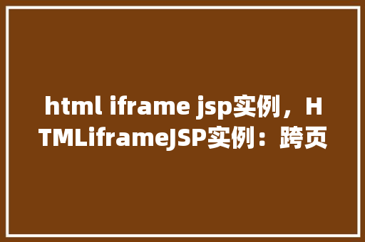 html iframe jsp实例，HTMLiframeJSP实例：跨页面元素嵌入与交互方法