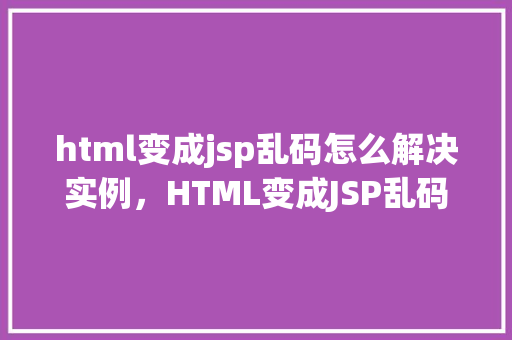 html变成jsp乱码怎么解决实例，HTML变成JSP乱码问题解决方法实例