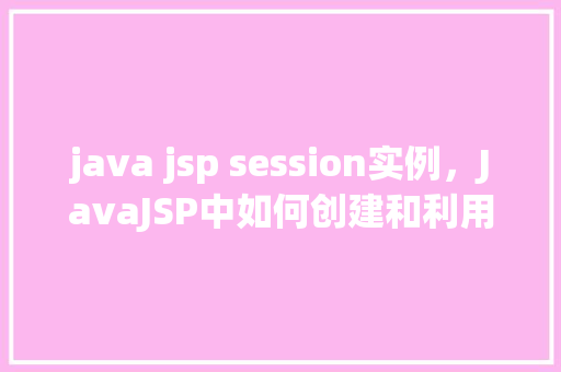 java jsp session实例，JavaJSP中如何创建和利用Session实例