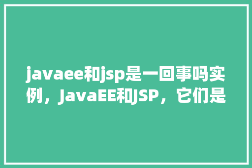 javaee和jsp是一回事吗实例，JavaEE和JSP，它们是一回事吗通过实例来一介绍竟  第1张