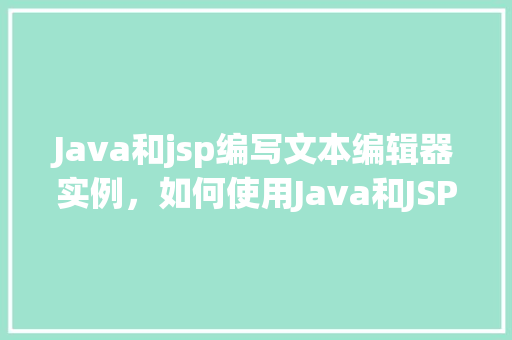 Java和jsp编写文本编辑器实例，如何使用Java和JSP构建一个简单的文本编辑器实例
