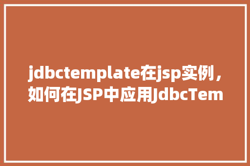 jdbctemplate在jsp实例，如何在JSP中应用JdbcTemplate实现数据库操作  第1张