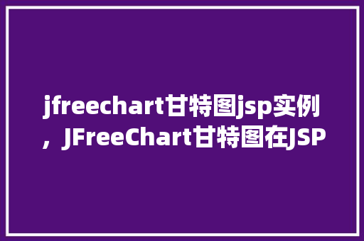 jfreechart甘特图jsp实例，JFreeChart甘特图在JSP中的应用实例详解