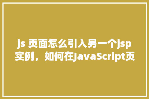 js 页面怎么引入另一个jsp实例,如何在JavaScript页面中引入另一个JSP实例 第1张 js 页面怎么引入另一个jsp实例,如何在JavaScript页面中引入另一个JSP实例 第1张