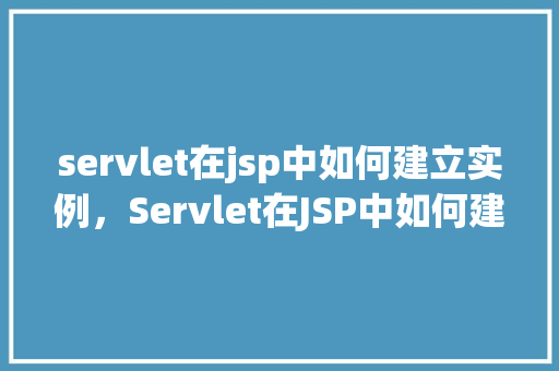 servlet在jsp中如何建立实例,Servlet在JSP中如何建立实例 第1张 servlet在jsp中如何建立实例,Servlet在JSP中如何建立实例 第1张