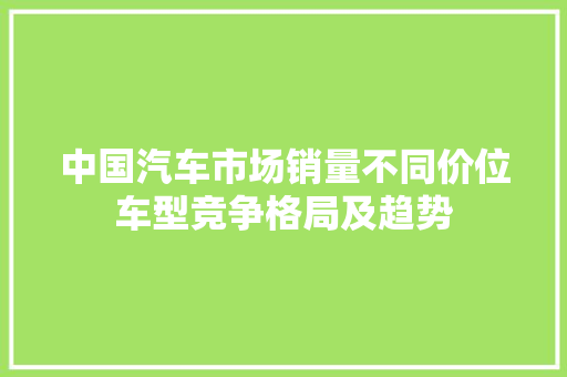 中国汽车市场销量不同价位车型竞争格局及趋势  第1张