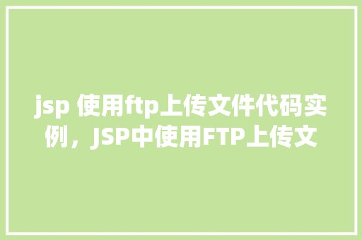 jsp 使用ftp上传文件代码实例，JSP中使用FTP上传文件的代码实例详解  第1张