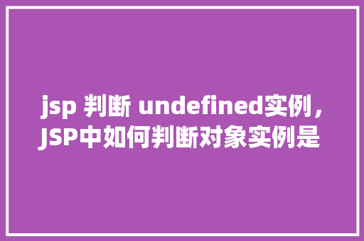 jsp 判断 undefined实例，JSP中如何判断对象实例是否为undefined  第1张