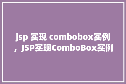 jsp 实现 combobox实例，JSP实现ComboBox实例：简单步骤展示