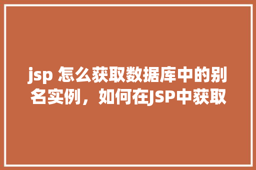 jsp 怎么获取数据库中的别名实例,如何在JSP中获取数据库中的别名实例 第1张 jsp 怎么获取数据库中的别名实例,如何在JSP中获取数据库中的别名实例 第1张