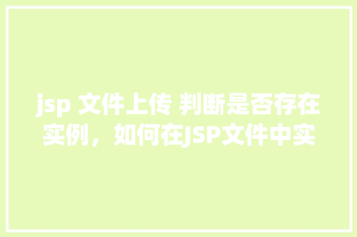 jsp 文件上传 判断是否存在实例，如何在JSP文件中实现上传文件并判断实例是否存在  第1张