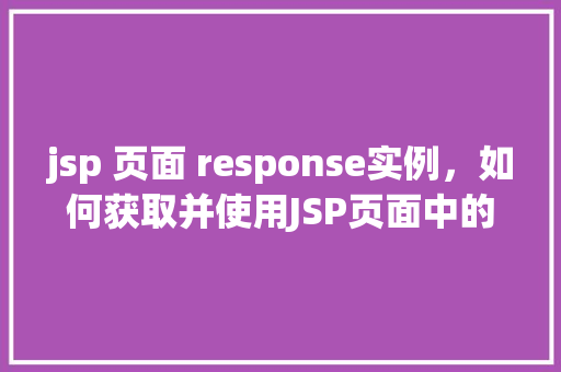 jsp 页面 response实例，如何获取并使用JSP页面中的Response实例  第1张
