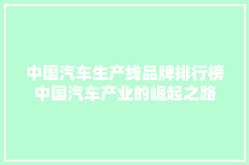 中国汽车生产线品牌排行榜中国汽车产业的崛起之路