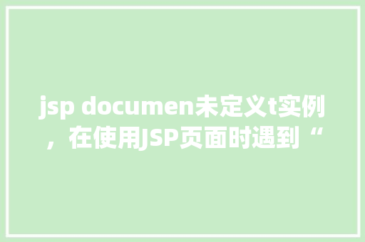 jsp documen未定义t实例，在使用JSP页面时遇到“jsp.documen未定义t实例”错误怎么办  第1张