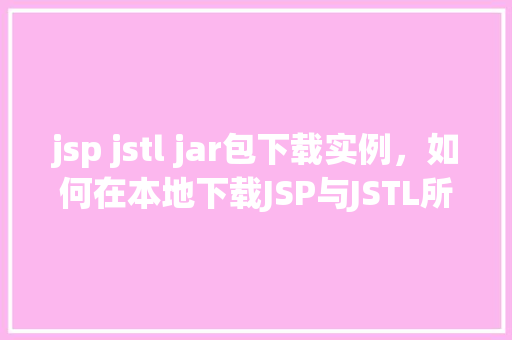 jsp jstl jar包下载实例，如何在本地下载JSP与JSTL所需的jar包实例教程