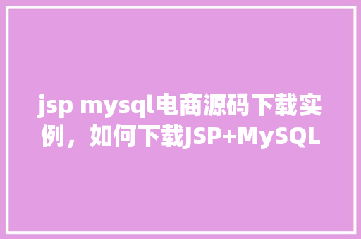jsp mysql电商源码下载实例，如何下载JSP+MySQL电商源码实例详细步骤介绍