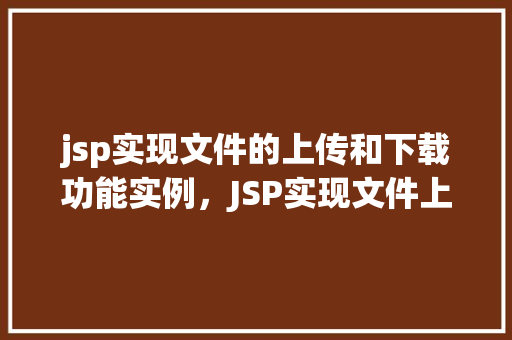 jsp实现文件的上传和下载功能实例，JSP实现文件上传和下载功能的详细步骤实例