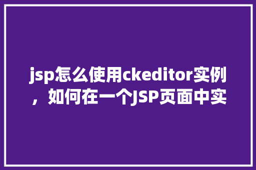 jsp怎么使用ckeditor实例，如何在一个JSP页面中实例化CKEditor编辑器
