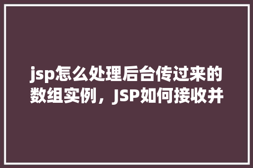jsp怎么处理后台传过来的数组实例,JSP如何接收并处理后台传过来的数组实例