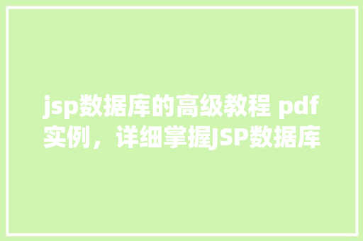 jsp数据库的高级教程 pdf实例,详细掌握JSP数据库高级教程:PDF实例详解 第1张 jsp数据库的高级教程 pdf实例,详细掌握JSP数据库高级教程:PDF实例详解 第1张