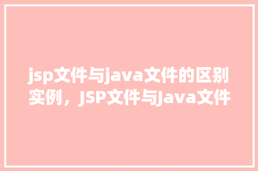 jsp文件与java文件的区别实例，JSP文件与Java文件的区别实例介绍  第1张