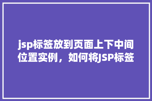 jsp标签放到页面上下中间位置实例，如何将JSP标签置于页面中间位置——实例详解  第1张