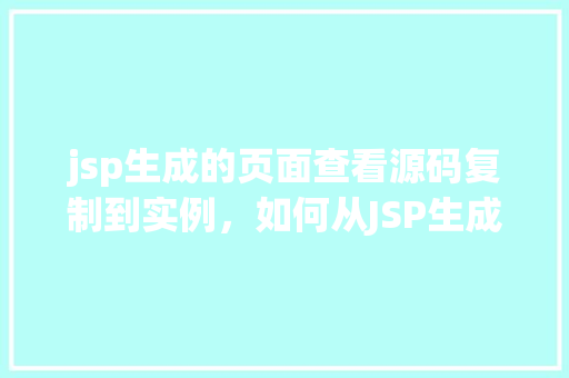 jsp生成的页面查看源码复制到实例，如何从JSP生成的页面中查看源码并将其复制到本地实例  第1张
