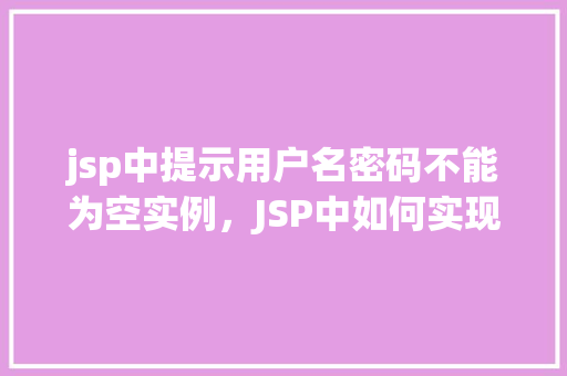 jsp中提示用户名密码不能为空实例，JSP中如何实现用户名密码不能为空的提示实例  第1张