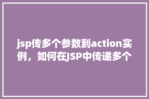 jsp传多个参数到action实例，如何在JSP中传递多个参数到Action实例  第1张