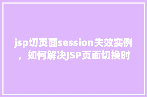 jsp切页面session失效实例,如何解决JSP页面切换时Session失效的问题实例分析 第1张 jsp切页面session失效实例,如何解决JSP页面切换时Session失效的问题实例分析 第1张