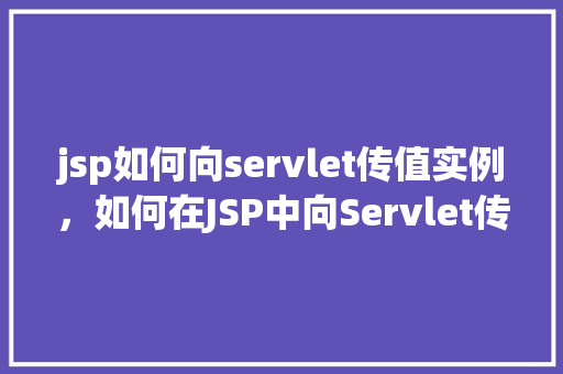 jsp如何向servlet传值实例，如何在JSP中向Servlet传递参数实例讲解