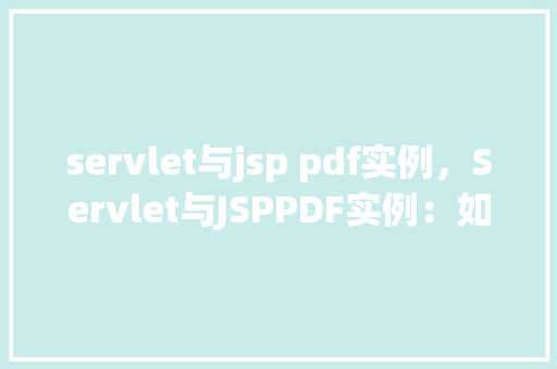 servlet与jsp pdf实例，Servlet与JSPPDF实例：如何实现PDF文件的生成与展示