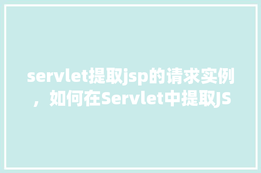 servlet提取jsp的请求实例，如何在Servlet中提取JSP页面的请求实例  第1张