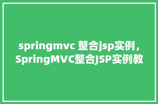 springmvc 整合jsp实例,SpringMVC整合JSP实例教程:从零开始构建一个简单的Web应用 第1张 springmvc 整合jsp实例,SpringMVC整合JSP实例教程:从零开始构建一个简单的Web应用 第1张