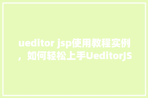 ueditor jsp使用教程实例,如何轻松上手UeditorJSP使用教程实例 第1张 ueditor jsp使用教程实例,如何轻松上手UeditorJSP使用教程实例 第1张
