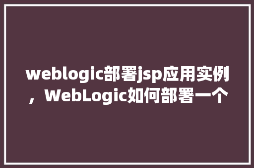 weblogic部署jsp应用实例,WebLogic如何部署一个JSP应用实例详解 第1张 weblogic部署jsp应用实例,WebLogic如何部署一个JSP应用实例详解 第1张