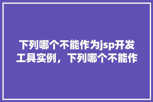 下列哪个不能作为jsp开发工具实例，下列哪个不能作为JSP开发工具实例