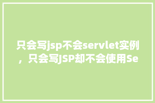 只会写jsp不会servlet实例，只会写JSP却不会使用Servlet实例教学让你轻松上手